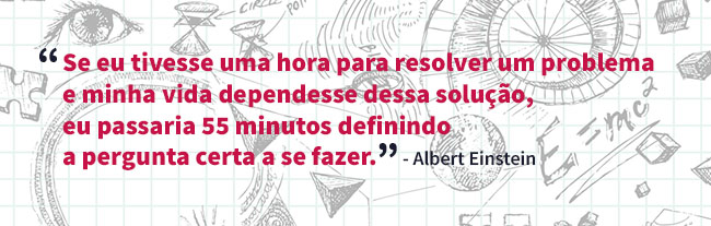 Citação de Albert Einstein: “Se eu tivesse uma hora para resolver um problema e minha vida dependesse dessa solução, eu passaria 55 minutos definindo a pergunta certa a se fazer”